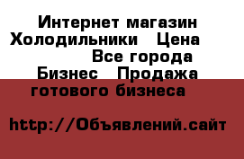 Интернет магазин Холодильники › Цена ­ 150 000 - Все города Бизнес » Продажа готового бизнеса   